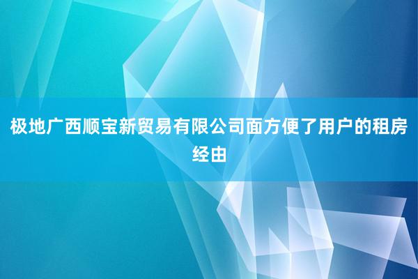 极地广西顺宝新贸易有限公司面方便了用户的租房经由