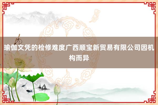 瑜伽文凭的检修难度广西顺宝新贸易有限公司因机构而异