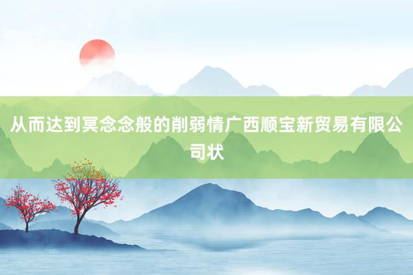从而达到冥念念般的削弱情广西顺宝新贸易有限公司状