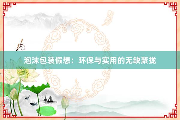 泡沫包装假想：环保与实用的无缺聚拢